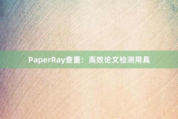 PaperRay查重:高效论文检测用具