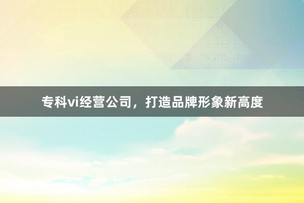 专科vi经营公司，打造品牌形象新高度