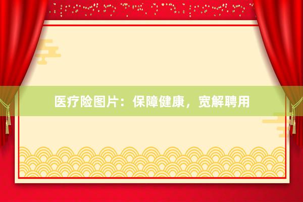 医疗险图片：保障健康，宽解聘用