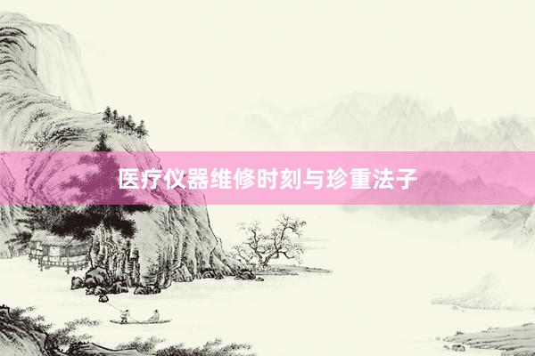 医疗仪器维修时刻与珍重法子